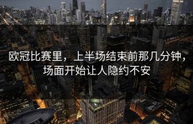 欧冠比赛里，上半场结束前那几分钟，场面开始让人隐约不安