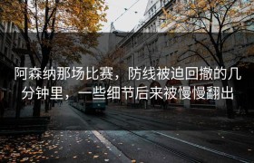 阿森纳那场比赛，防线被迫回撤的几分钟里，一些细节后来被慢慢翻出