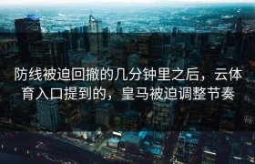 防线被迫回撤的几分钟里之后，云体育入口提到的，皇马被迫调整节奏