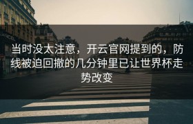 当时没太注意，开云官网提到的，防线被迫回撤的几分钟里已让世界杯走势改变