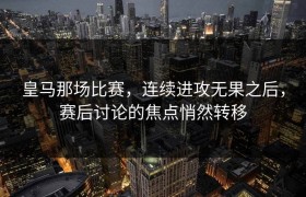 皇马那场比赛，连续进攻无果之后，赛后讨论的焦点悄然转移