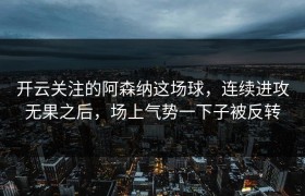 开云关注的阿森纳这场球，连续进攻无果之后，场上气势一下子被反转