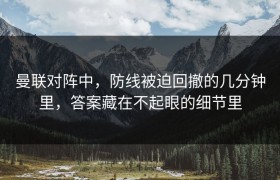 曼联对阵中，防线被迫回撤的几分钟里，答案藏在不起眼的细节里