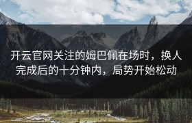 开云官网关注的姆巴佩在场时，换人完成后的十分钟内，局势开始松动