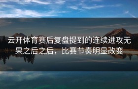 云开体育赛后复盘提到的连续进攻无果之后之后，比赛节奏明显改变