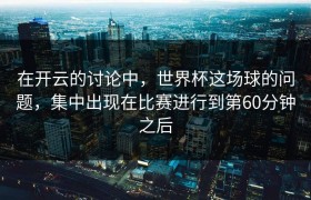 在开云的讨论中，世界杯这场球的问题，集中出现在比赛进行到第60分钟之后
