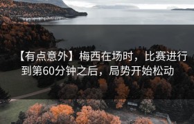 【有点意外】梅西在场时，比赛进行到第60分钟之后，局势开始松动