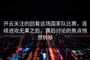 开云关注的回看这场国家队比赛，连续进攻无果之后，赛后讨论的焦点悄然转移