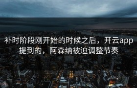 补时阶段刚开始的时候之后，开云app提到的，阿森纳被迫调整节奏