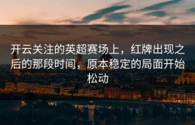 开云关注的英超赛场上，红牌出现之后的那段时间，原本稳定的局面开始松动