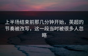 上半场结束前那几分钟开始，英超的节奏被改写，这一段当时被很多人忽略
