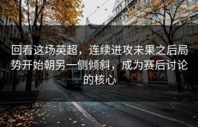 回看这场英超，连续进攻未果之后局势开始朝另一侧倾斜，成为赛后讨论的核心