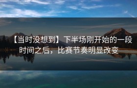 【当时没想到】下半场刚开始的一段时间之后，比赛节奏明显改变