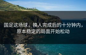 国足这场球，换人完成后的十分钟内，原本稳定的局面开始松动