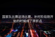 国家队比赛这场比赛，补时阶段刚开始的时候成了转折点