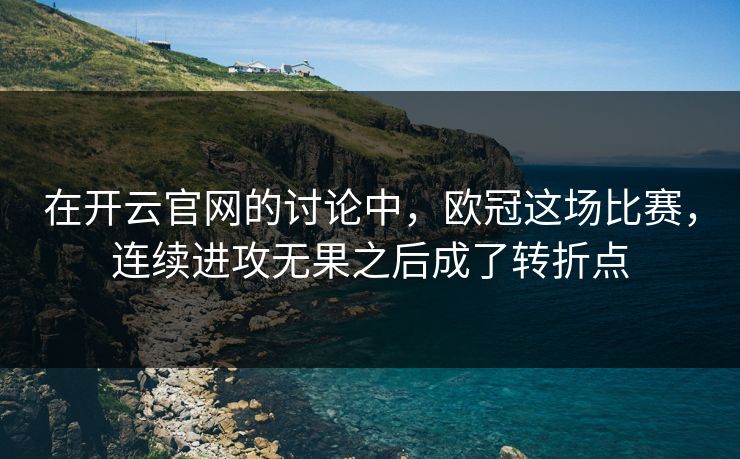 在开云官网的讨论中，欧冠这场比赛，连续进攻无果之后成了转折点