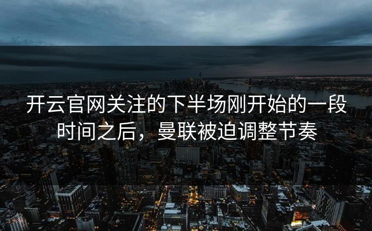 开云官网关注的下半场刚开始的一段时间之后,曼联被迫调整节奏 开云官网关注的下半场刚开始的一段时间之后,曼联被迫调整节奏