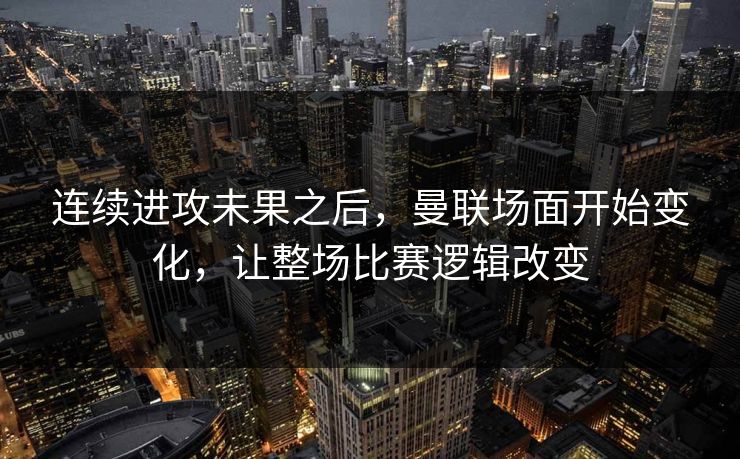 连续进攻未果之后,曼联场面开始变化,让整场比赛逻辑改变 连续进攻未果之后,曼联场面开始变化,让整场比赛逻辑改变