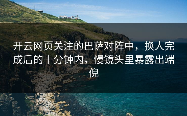 开云网页关注的巴萨对阵中,换人完成后的十分钟内,慢镜头里暴露出端倪 开云网页关注的巴萨对阵中,换人完成后的十分钟内,慢镜头里暴露出端倪