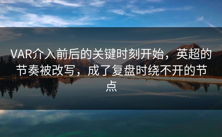 VAR介入前后的关键时刻开始，英超的节奏被改写，成了复盘时绕不开的节点