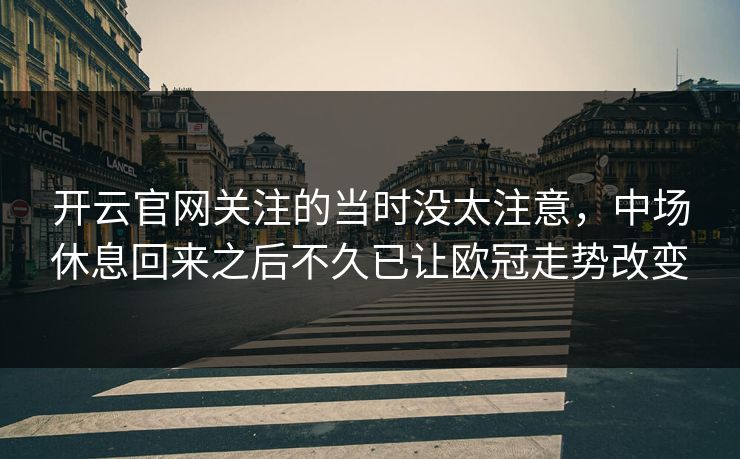 开云官网关注的当时没太注意,中场休息回来之后不久已让欧冠走势改变 开云官网关注的当时没太注意,中场休息回来之后不久已让欧冠走势改变