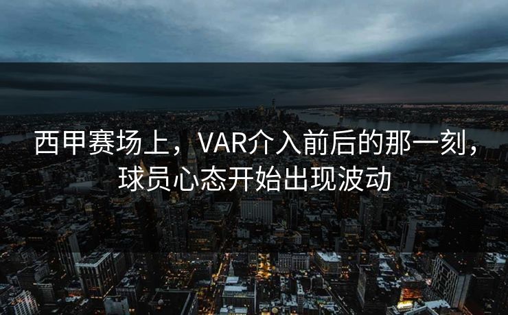 西甲赛场上,VAR介入前后的那一刻,球员心态开始出现波动 西甲赛场上,VAR介入前后的那一刻,球员心态开始出现波动