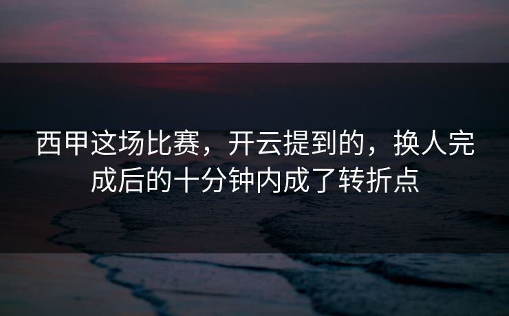 西甲这场比赛,开云提到的,换人完成后的十分钟内成了转折点 西甲这场比赛,开云提到的,换人完成后的十分钟内成了转折点