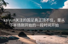 kaiyun关注的国足真正顶不住，是从下半场刚开始的一段时间开始
