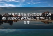开云体育关注的当时没太注意，比赛进行到第60分钟之后已让世界杯走势改变