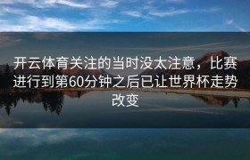 开云体育关注的当时没太注意，比赛进行到第60分钟之后已让世界杯走势改变