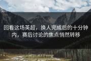 回看这场英超，换人完成后的十分钟内，赛后讨论的焦点悄然转移