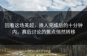 回看这场英超，换人完成后的十分钟内，赛后讨论的焦点悄然转移