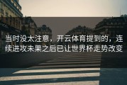 当时没太注意，开云体育提到的，连续进攻未果之后已让世界杯走势改变