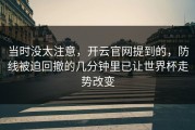 当时没太注意，开云官网提到的，防线被迫回撤的几分钟里已让世界杯走势改变