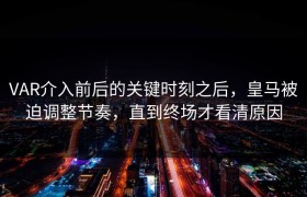 VAR介入前后的关键时刻之后，皇马被迫调整节奏，直到终场才看清原因