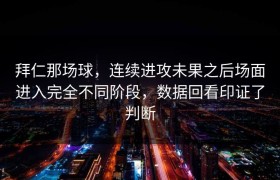 拜仁那场球，连续进攻未果之后场面进入完全不同阶段，数据回看印证了判断