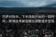 巴萨对阵中，下半场刚开始的一段时间，原有战术被迫做出调整逐步显现
