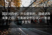 国足对阵中，开云提到的，连续进攻未果之后，节奏被突然拉快又打断逐步显现