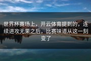 世界杯赛场上，开云体育提到的，连续进攻无果之后，比赛味道从这一刻变了