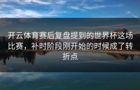 开云体育赛后复盘提到的世界杯这场比赛，补时阶段刚开始的时候成了转折点