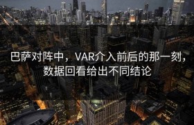 巴萨对阵中，VAR介入前后的那一刻，数据回看给出不同结论