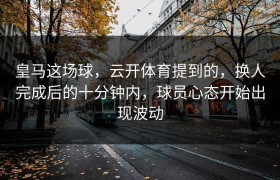 皇马这场球，云开体育提到的，换人完成后的十分钟内，球员心态开始出现波动