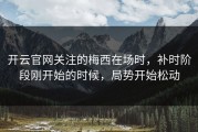 开云官网关注的梅西在场时，补时阶段刚开始的时候，局势开始松动