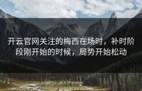 开云官网关注的梅西在场时，补时阶段刚开始的时候，局势开始松动