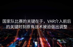 国家队比赛的关键在于，VAR介入前后的关键时刻原有战术被迫做出调整