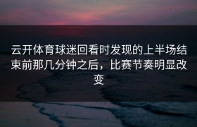 云开体育球迷回看时发现的上半场结束前那几分钟之后，比赛节奏明显改变