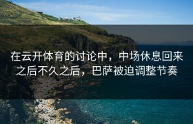 在云开体育的讨论中，中场休息回来之后不久之后，巴萨被迫调整节奏
