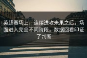 英超赛场上，连续进攻未果之后，场面进入完全不同阶段，数据回看印证了判断