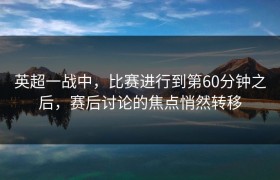 英超一战中，比赛进行到第60分钟之后，赛后讨论的焦点悄然转移