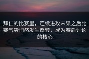 拜仁的比赛里，连续进攻未果之后比赛气势悄然发生反转，成为赛后讨论的核心